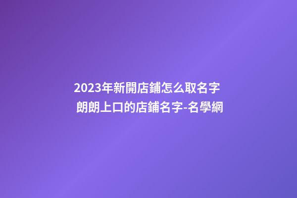 2023年新開店鋪怎么取名字 朗朗上口的店鋪名字-名學網-第1張-店鋪起名-玄機派